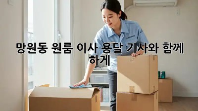 망원동 원룸 이사? 용달 기사와 함께 轻松하게!